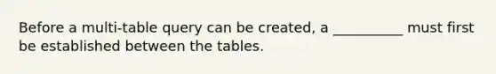 Before a multi-table query can be created, a __________ must first be established between the tables.