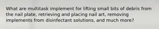 What are multitask implement for lifting small bits of debris from the nail plate, retrieving and placing nail art, removing implements from disinfectant solutions, and much more?