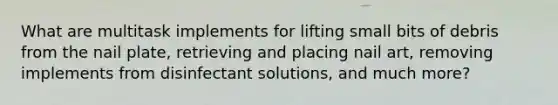 What are multitask implements for lifting small bits of debris from the nail plate, retrieving and placing nail art, removing implements from disinfectant solutions, and much more?