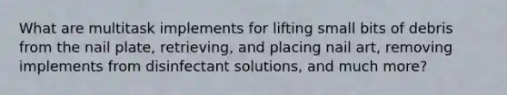 What are multitask implements for lifting small bits of debris from the <a href='https://www.questionai.com/knowledge/kt0Rjlp2rs-nail-plate' class='anchor-knowledge'>nail plate</a>, retrieving, and placing nail art, removing implements from disinfectant solutions, and much more?