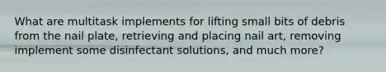 What are multitask implements for lifting small bits of debris from the nail plate, retrieving and placing nail art, removing implement some disinfectant solutions, and much more?