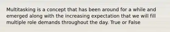Multitasking is a concept that has been around for a while and emerged along with the increasing expectation that we will fill multiple role demands throughout the day. True or False