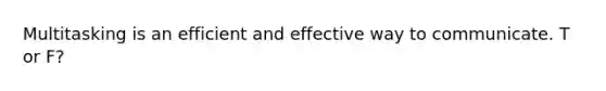 Multitasking is an efficient and effective way to communicate. T or F?