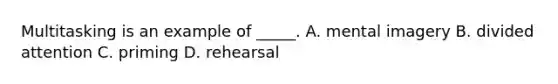 Multitasking is an example of _____. A. mental imagery B. divided attention C. priming D. rehearsal