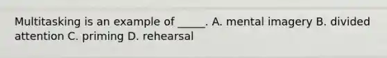Multitasking is an example of _____. A. mental imagery B. divided attention C. priming D. rehearsal