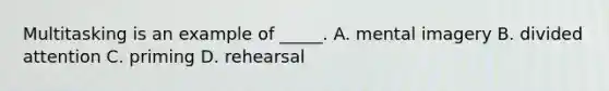 Multitasking is an example of _____. A. mental imagery B. divided attention C. priming D. rehearsal