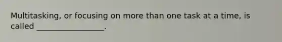 Multitasking, or focusing on more than one task at a time, is called _________________.