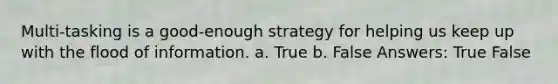 Multi-tasking is a good-enough strategy for helping us keep up with the flood of information. a. True b. False Answers: True False