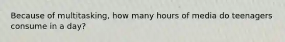 Because of multitasking, how many hours of media do teenagers consume in a day?