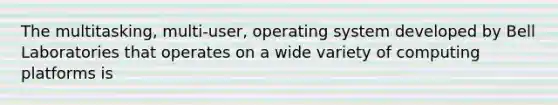 The multitasking, multi-user, operating system developed by Bell Laboratories that operates on a wide variety of computing platforms is