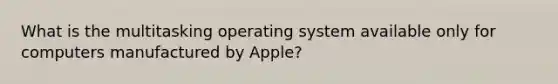 What is the multitasking operating system available only for computers manufactured by Apple?