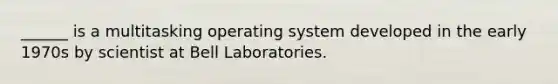 ______ is a multitasking operating system developed in the early 1970s by scientist at Bell Laboratories.