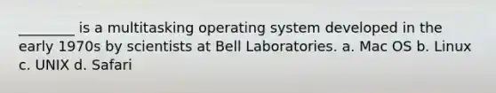 ________ is a multitasking operating system developed in the early 1970s by scientists at Bell Laboratories. a. Mac OS b. Linux c. UNIX d. Safari