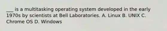 ___ is a multitasking operating system developed in the early 1970s by scientists at Bell Laboratories. A. Linux B. UNIX C. Chrome OS D. Windows