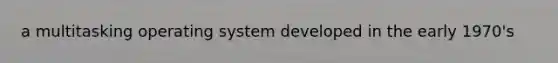 a multitasking operating system developed in the early 1970's