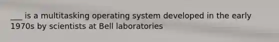 ___ is a multitasking operating system developed in the early 1970s by scientists at Bell laboratories