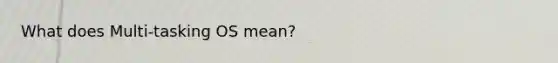 What does Multi-tasking OS mean?