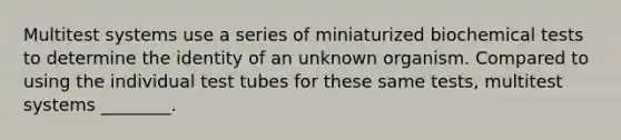 Multitest systems use a series of miniaturized biochemical tests to determine the identity of an unknown organism. Compared to using the individual test tubes for these same tests, multitest systems ________.