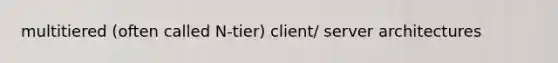 multitiered (often called N-tier) client/ server architectures