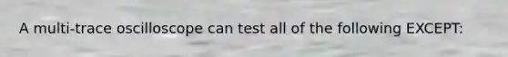 A multi-trace oscilloscope can test all of the following EXCEPT: