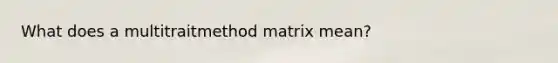 What does a multitraitmethod matrix mean?