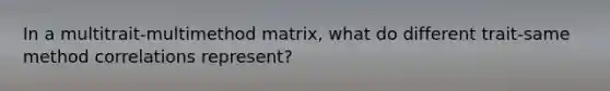 In a multitrait-multimethod matrix, what do different trait-same method correlations represent?