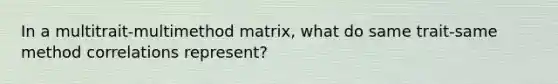 In a multitrait-multimethod matrix, what do same trait-same method correlations represent?