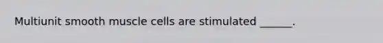Multiunit smooth muscle cells are stimulated ______.