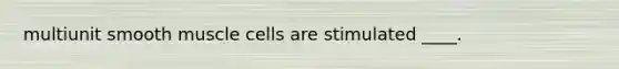 multiunit smooth muscle cells are stimulated ____.