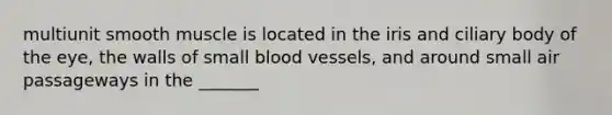 multiunit smooth muscle is located in the iris and ciliary body of the eye, the walls of small blood vessels, and around small air passageways in the _______