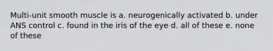 Multi-unit smooth muscle is a. neurogenically activated b. under ANS control c. found in the iris of the eye d. all of these e. none of these