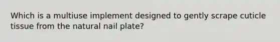 Which is a multiuse implement designed to gently scrape cuticle tissue from the natural nail plate?