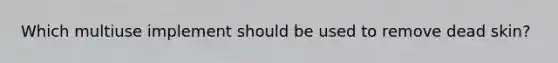 Which multiuse implement should be used to remove dead skin?