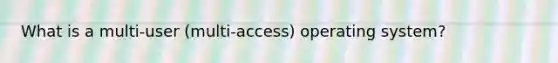 What is a multi-user (multi-access) operating system?