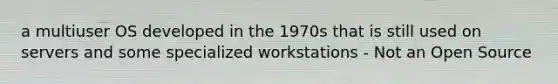 a multiuser OS developed in the 1970s that is still used on servers and some specialized workstations - Not an Open Source