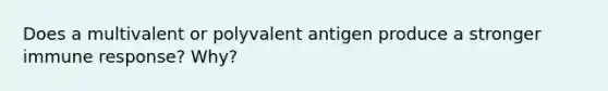 Does a multivalent or polyvalent antigen produce a stronger immune response? Why?