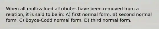 When all multivalued attributes have been removed from a relation, it is said to be in: A) first normal form. B) second normal form. C) Boyce-Codd normal form. D) third normal form.