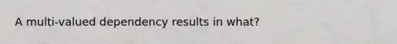 A multi-valued dependency results in what?