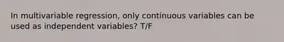 In multivariable regression, only continuous variables can be used as independent variables? T/F