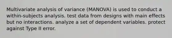 Multivariate analysis of variance (MANOVA) is used to conduct a within-subjects analysis. test data from designs with main effects but no interactions. analyze a set of dependent variables. protect against Type II error.