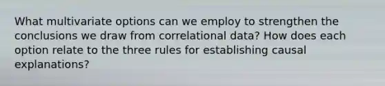 What multivariate options can we employ to strengthen the conclusions we draw from correlational data? How does each option relate to the three rules for establishing causal explanations?