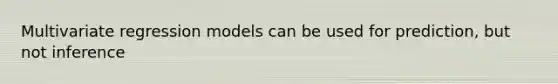 Multivariate regression models can be used for prediction, but not inference