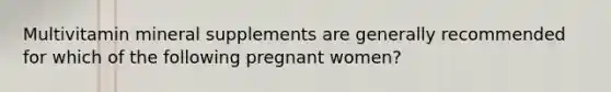 Multivitamin mineral supplements are generally recommended for which of the following pregnant women?