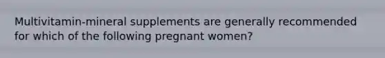 Multivitamin-mineral supplements are generally recommended for which of the following pregnant women?