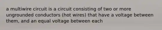 a multiwire circuit is a circuit consisting of two or more ungrounded conductors (hot wires) that have a voltage between them, and an equal voltage between each