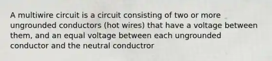 A multiwire circuit is a circuit consisting of two or more ungrounded conductors (hot wires) that have a voltage between them, and an equal voltage between each ungrounded conductor and the neutral conductror