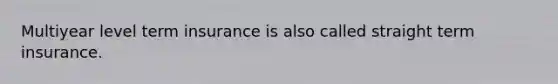 Multiyear level term insurance is also called straight term insurance.