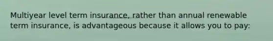Multiyear level term insurance, rather than annual renewable term insurance, is advantageous because it allows you to pay: