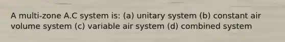 A multi-zone A.C system is: (a) unitary system (b) constant air volume system (c) variable air system (d) combined system