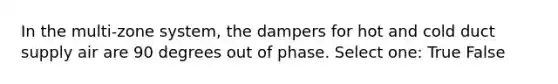 In the multi-zone system, the dampers for hot and cold duct supply air are 90 degrees out of phase. Select one: True False